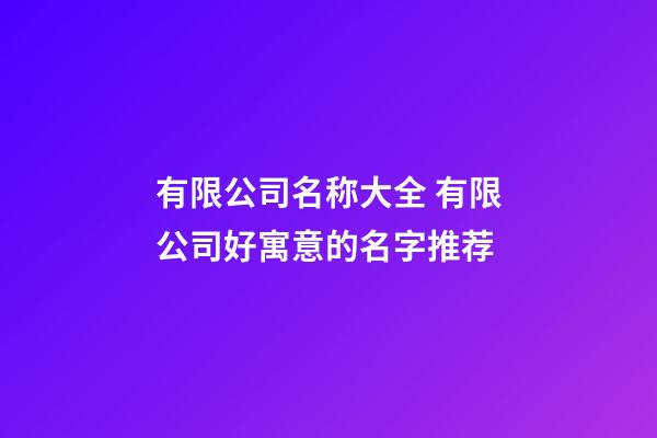 有限公司名称大全 有限公司好寓意的名字推荐-第1张-公司起名-玄机派